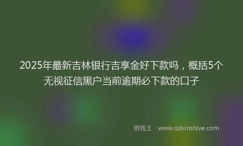 2025年最新吉林银行吉享金好下款吗，概括5个无视征信黑户当前逾期必下款的口子