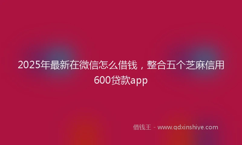 2025年最新在微信怎么借钱，整合五个芝麻信用600贷款app