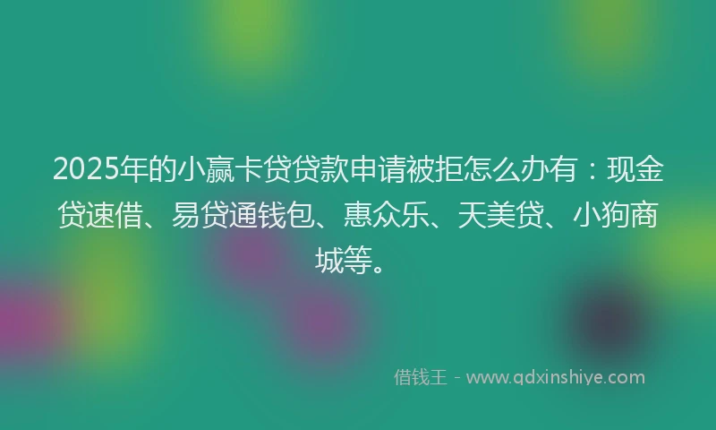 2025年的小赢卡贷贷款申请被拒怎么办有：现金贷速借、易贷通钱包、惠众乐、天美贷、小狗商城等。