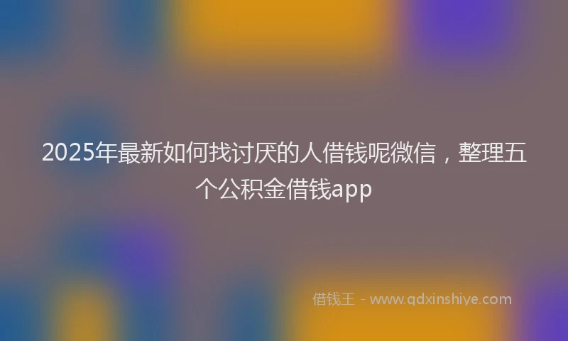 2025年最新如何找讨厌的人借钱呢微信，整理五个公积金借钱app