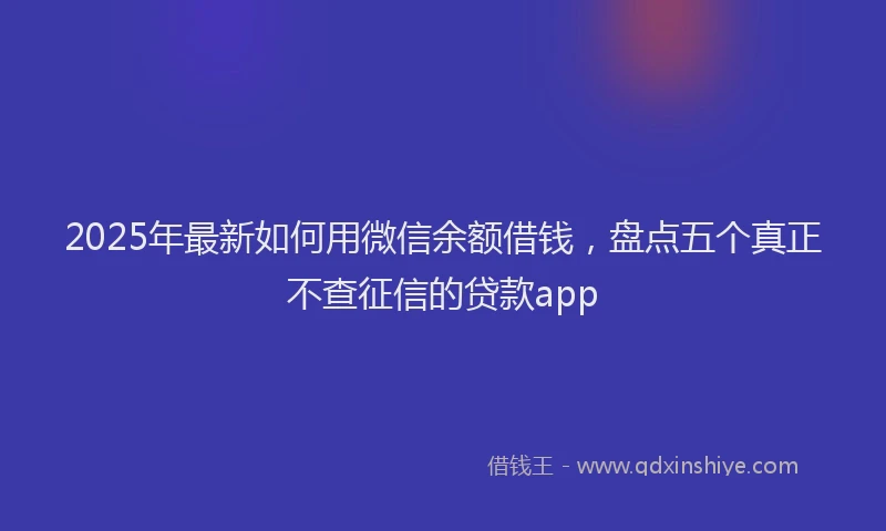 2025年最新如何用微信余额借钱，盘点五个真正不查征信的贷款app