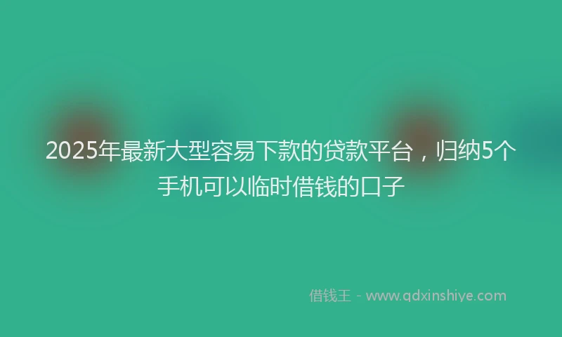 2025年最新大型容易下款的贷款平台，归纳5个手机可以临时借钱的口子