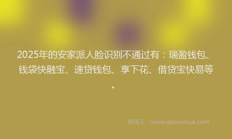 2025年的安家派人脸识别不通过有：瑞盈钱包、钱袋快融宝、速贷钱包、享下花、借贷宝快易等。