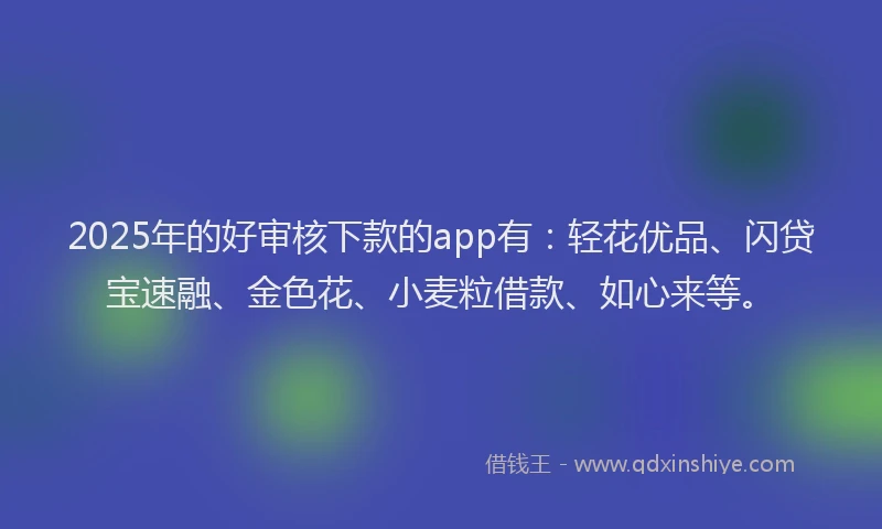 2025年的好审核下款的app有：轻花优品、闪贷宝速融、金色花、小麦粒借款、如心来等。