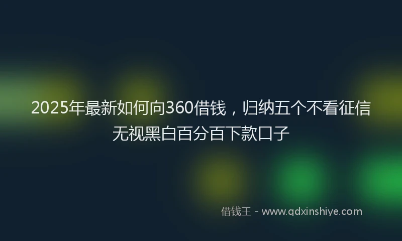 2025年最新如何向360借钱，归纳五个不看征信无视黑白百分百下款口子