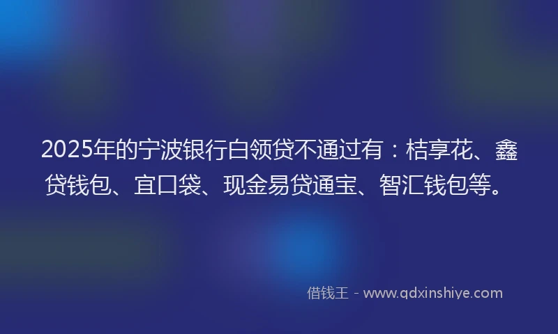 2025年的宁波银行白领贷不通过有：桔享花、鑫贷钱包、宜口袋、现金易贷通宝、智汇钱包等。