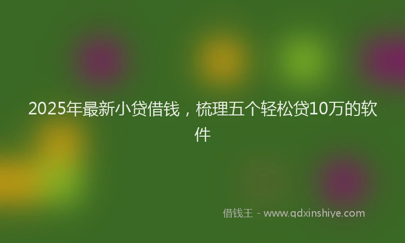 2025年最新小贷借钱，梳理五个轻松贷10万的软件