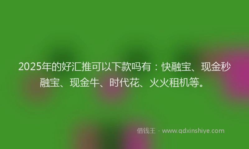 2025年的好汇推可以下款吗有：快融宝、现金秒融宝、现金牛、时代花、火火租机等。