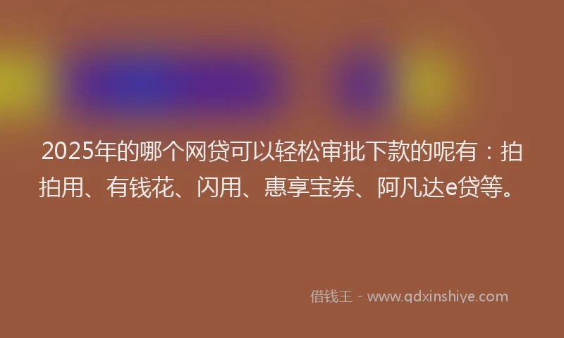 2025年的哪个网贷可以轻松审批下款的呢有：拍拍用、有钱花、闪用、惠享宝券、阿凡达e贷等。
