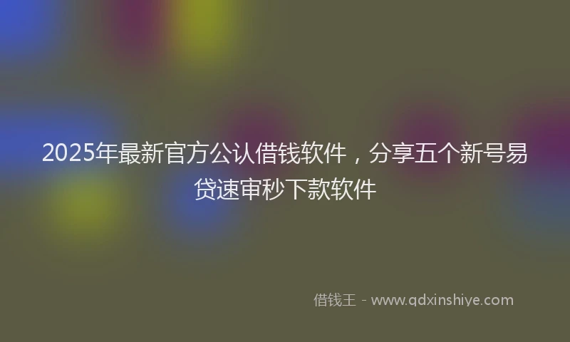 2025年最新官方公认借钱软件，分享五个新号易贷速审秒下款软件