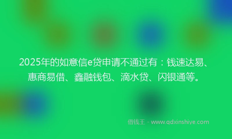 2025年的如意信e贷申请不通过有：钱速达易、惠商易借、鑫融钱包、滴水贷、闪银通等。