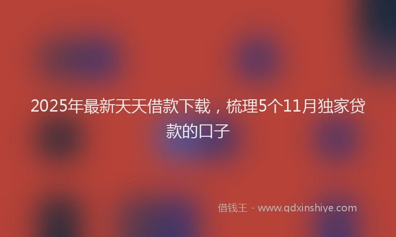 2025年最新天天借款下载，梳理5个11月独家贷款的口子