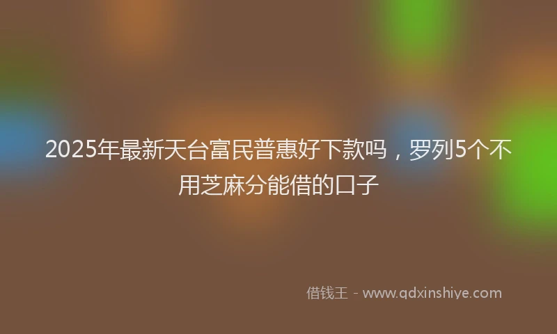 2025年最新天台富民普惠好下款吗，罗列5个不用芝麻分能借的口子