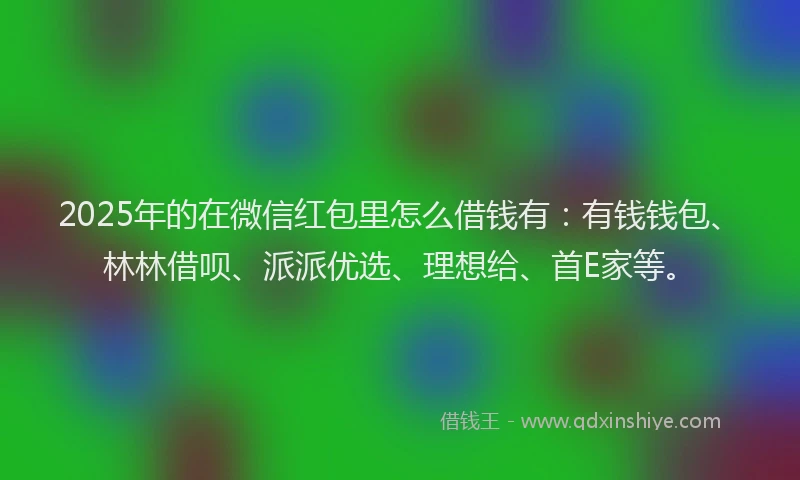 2025年的在微信红包里怎么借钱有：有钱钱包、林林借呗、派派优选、理想给、首E家等。