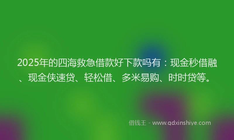 2025年的四海救急借款好下款吗有：现金秒借融、现金侠速贷、轻松借、多米易购、时时贷等。