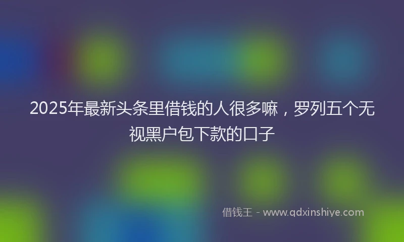 2025年最新头条里借钱的人很多嘛，罗列五个无视黑户包下款的口子