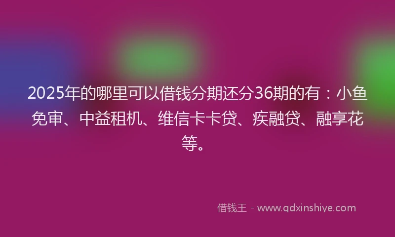 2025年的哪里可以借钱分期还分36期的有：小鱼免审、中益租机、维信卡卡贷、疾融贷、融享花等。