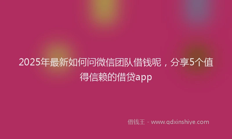 2025年最新如何问微信团队借钱呢，分享5个值得信赖的借贷app