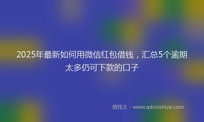 2025年最新如何用微信红包借钱，汇总5个逾期太多仍可下款的口子