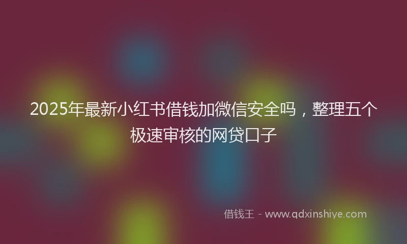 2025年最新小红书借钱加微信安全吗，整理五个极速审核的网贷口子