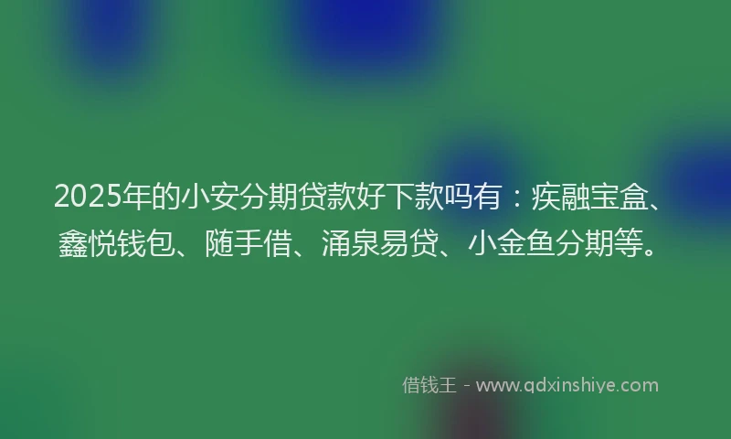 2025年的小安分期贷款好下款吗有：疾融宝盒、鑫悦钱包、随手借、涌泉易贷、小金鱼分期等。
