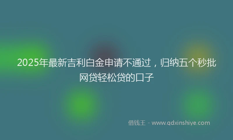 2025年最新吉利白金申请不通过，归纳五个秒批网贷轻松贷的口子
