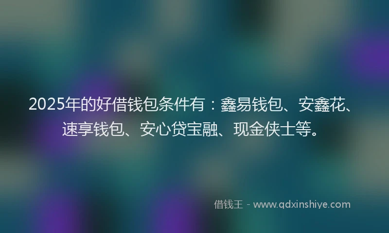 2025年的好借钱包条件有：鑫易钱包、安鑫花、速享钱包、安心贷宝融、现金侠士等。