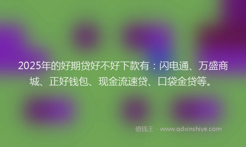 2025年的好期贷好不好下款有：闪电通、万盛商城、正好钱包、现金流速贷、口袋金贷等。