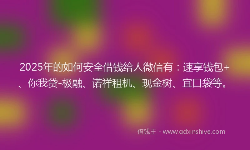 2025年的如何安全借钱给人微信有：速享钱包+、你我贷-极融、诺祥租机、现金树、宜口袋等。