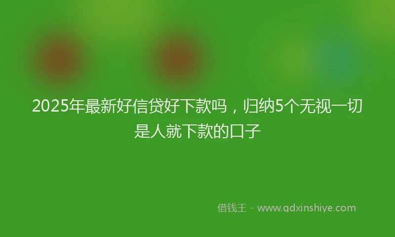 2025年最新好信贷好下款吗，归纳5个无视一切是人就下款的口子