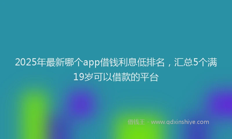 2025年最新哪个app借钱利息低排名，汇总5个满19岁可以借款的平台