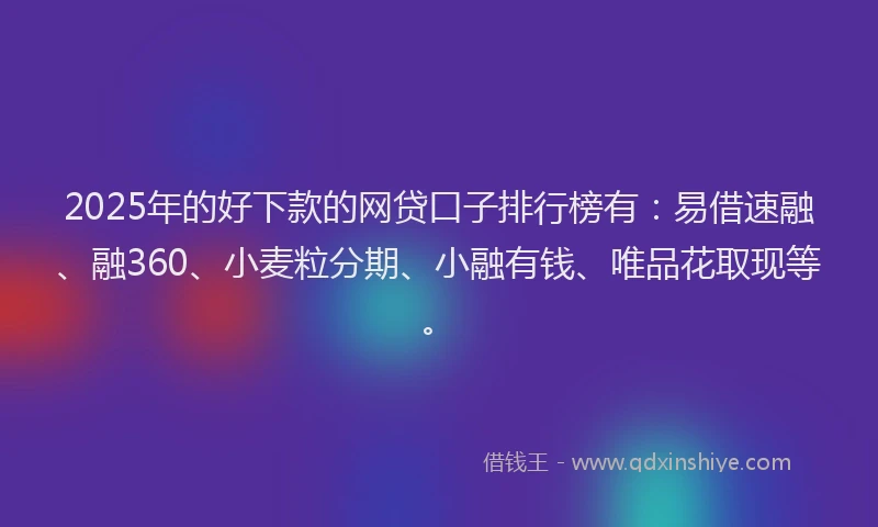 2025年的好下款的网贷口子排行榜有：易借速融、融360、小麦粒分期、小融有钱、唯品花取现等。