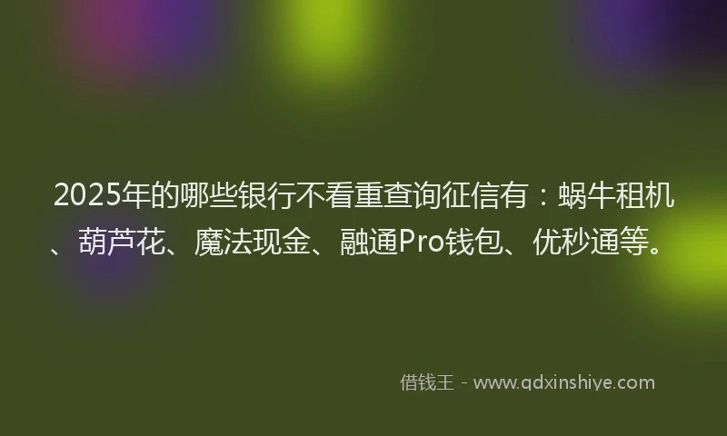 2025年的哪些银行不看重查询征信有：蜗牛租机、葫芦花、魔法现金、融通Pro钱包、优秒通等。