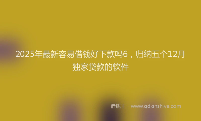 2025年最新容易借钱好下款吗6，归纳五个12月独家贷款的软件