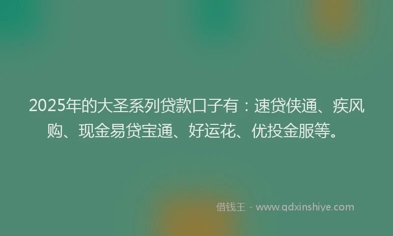 2025年的大圣系列贷款口子有：速贷侠通、疾风购、现金易贷宝通、好运花、优投金服等。