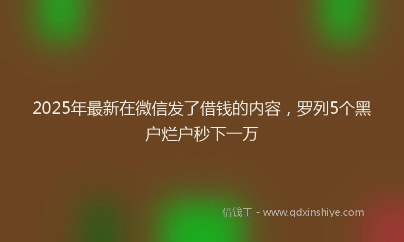 2025年最新在微信发了借钱的内容，罗列5个黑户烂户秒下一万