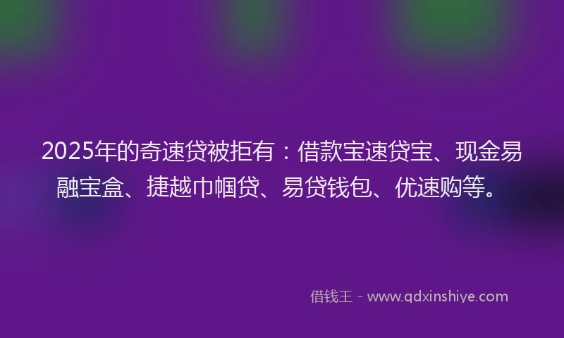 2025年的奇速贷被拒有：借款宝速贷宝、现金易融宝盒、捷越巾帼贷、易贷钱包、优速购等。