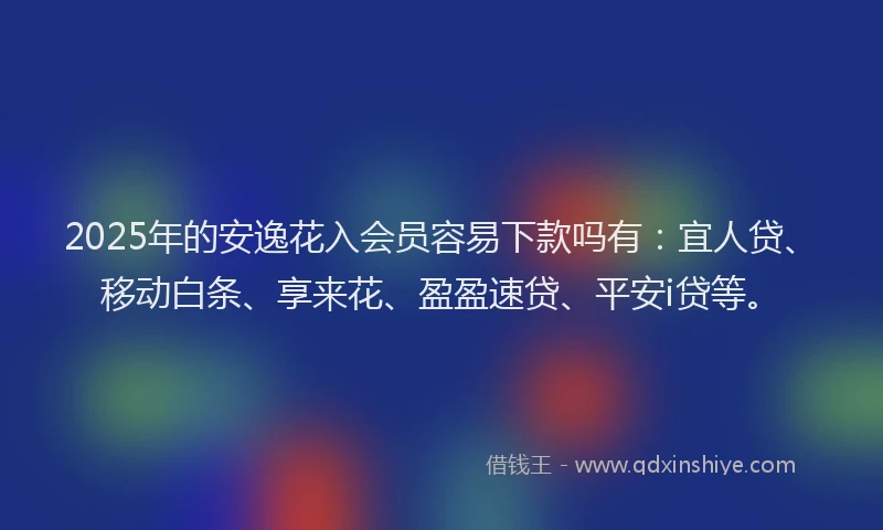 2025年的安逸花入会员容易下款吗有：宜人贷、移动白条、享来花、盈盈速贷、平安i贷等。