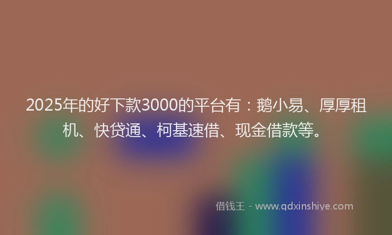 2025年的好下款3000的平台有：鹅小易、厚厚租机、快贷通、柯基速借、现金借款等。