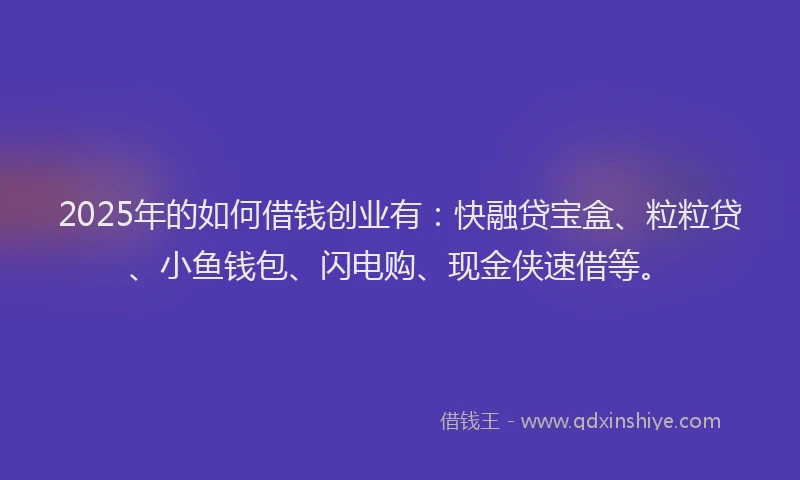 2025年的如何借钱创业有：快融贷宝盒、粒粒贷、小鱼钱包、闪电购、现金侠速借等。