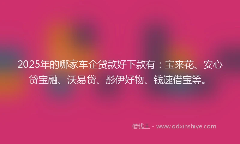 2025年的哪家车企贷款好下款有：宝来花、安心贷宝融、沃易贷、彤伊好物、钱速借宝等。