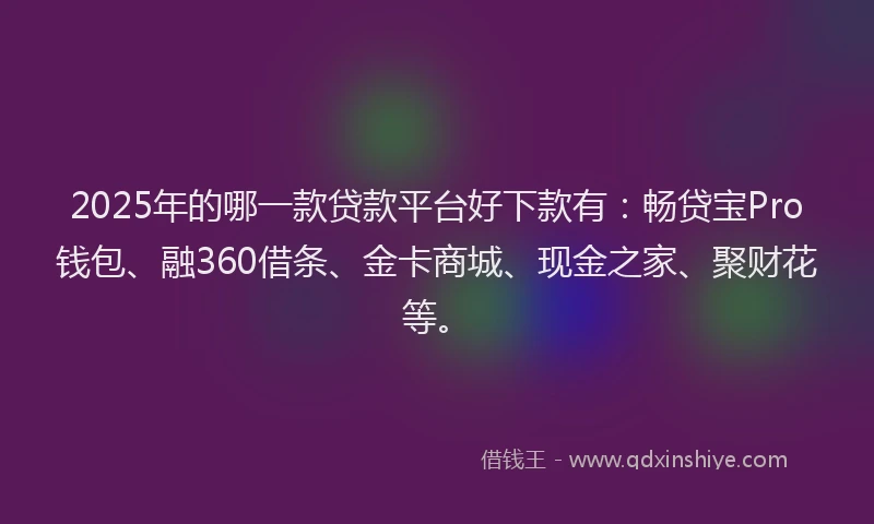 2025年的哪一款贷款平台好下款有：畅贷宝Pro钱包、融360借条、金卡商城、现金之家、聚财花等。