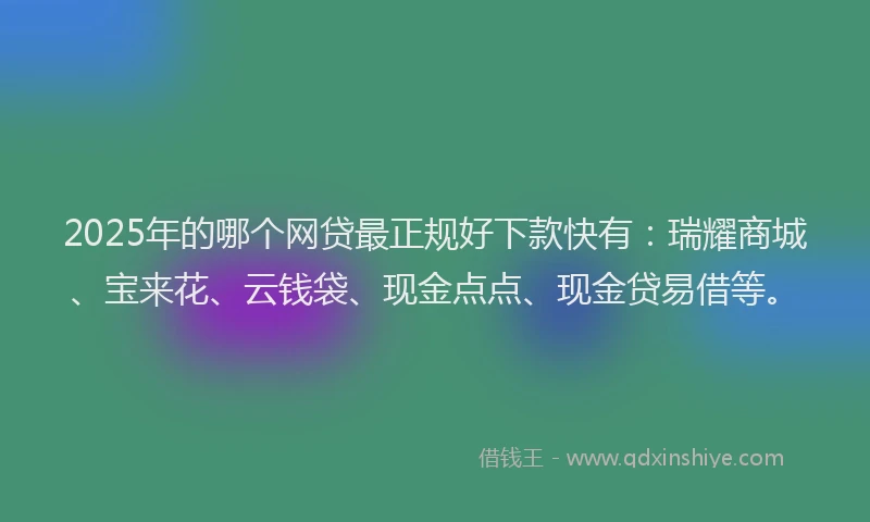2025年的哪个网贷最正规好下款快有：瑞耀商城、宝来花、云钱袋、现金点点、现金贷易借等。