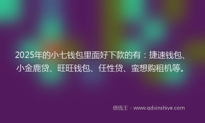 2025年的小七钱包里面好下款的有：捷速钱包、小金鹿贷、旺旺钱包、任性贷、蛮想购租机等。