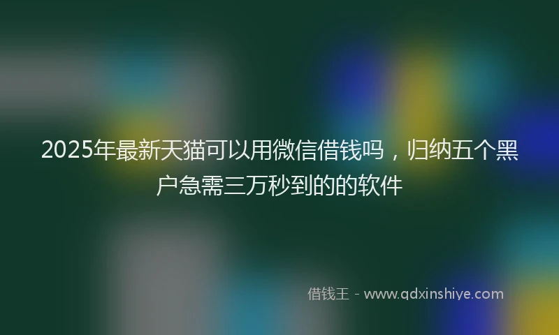 2025年最新天猫可以用微信借钱吗，归纳五个黑户急需三万秒到的的软件