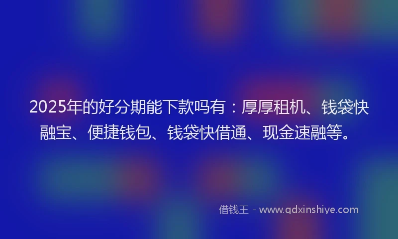2025年的好分期能下款吗有：厚厚租机、钱袋快融宝、便捷钱包、钱袋快借通、现金速融等。
