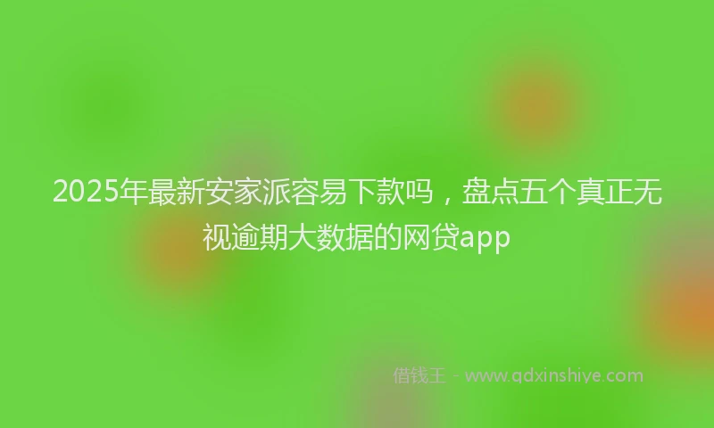 2025年最新安家派容易下款吗，盘点五个真正无视逾期大数据的网贷app