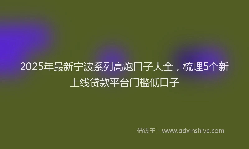 2025年最新宁波系列高炮口子大全，梳理5个新上线贷款平台门槛低口子