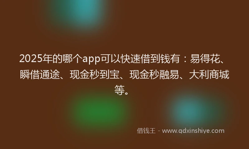 2025年的哪个app可以快速借到钱有：易得花、瞬借通途、现金秒到宝、现金秒融易、大利商城等。