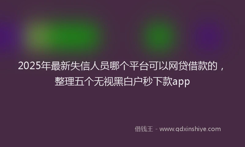 2025年最新失信人员哪个平台可以网贷借款的，整理五个无视黑白户秒下款app